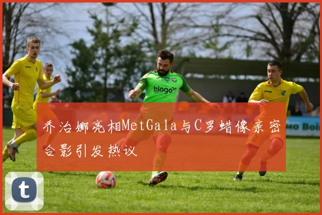 乔治娜亮相MetGala与C罗蜡像亲密合影引发热议