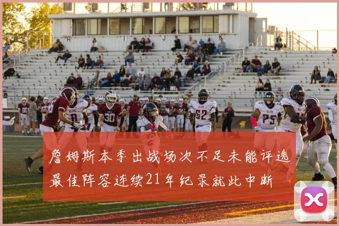 詹姆斯本季出战场次不足未能评选最佳阵容连续21年纪录就此中断