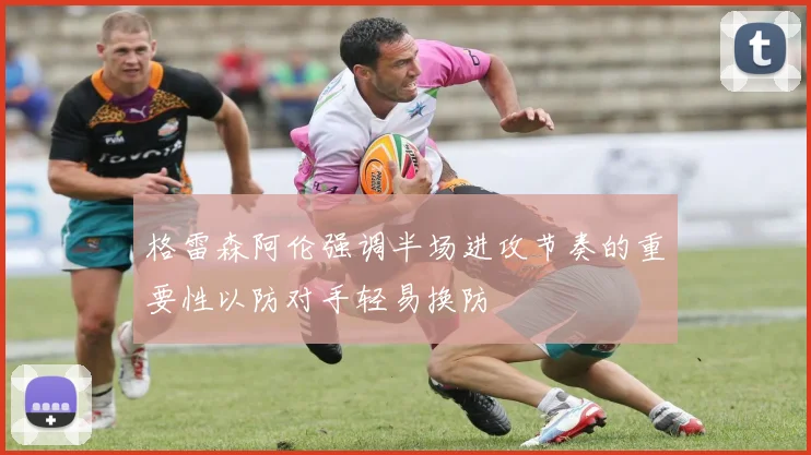 格雷森阿伦强调半场进攻节奏的重要性以防对手轻易换防