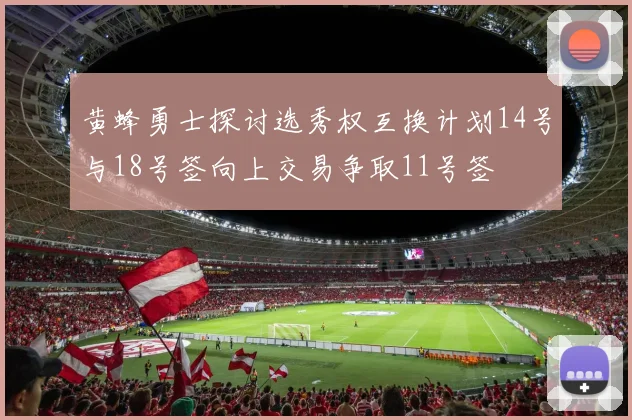黄蜂勇士探讨选秀权互换计划14号与18号签向上交易争取11号签