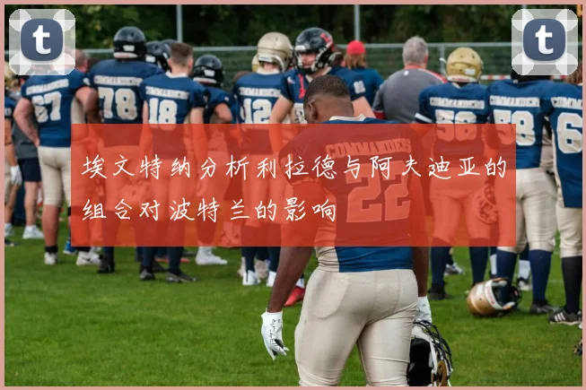 埃文特纳分析利拉德与阿夫迪亚的组合对波特兰的影响