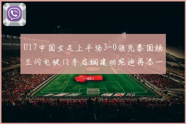 U17中国女足上半场3-0领先泰国杨兰闪电破门李启娴建功宛迪再添一分