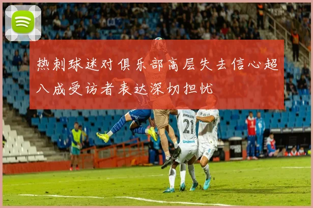 热刺球迷对俱乐部高层失去信心超八成受访者表达深切担忧