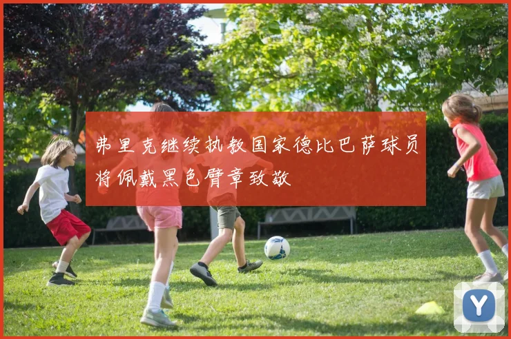 弗里克继续执教国家德比巴萨球员将佩戴黑色臂章致敬