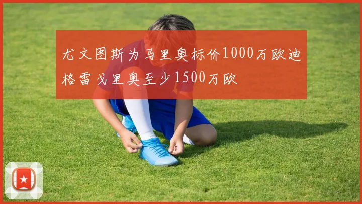 尤文图斯为马里奥标价1000万欧迪格雷戈里奥至少1500万欧