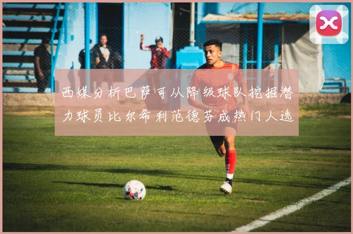 西媒分析巴萨可从降级球队挖掘潜力球员比尔希利范德芬成热门人选