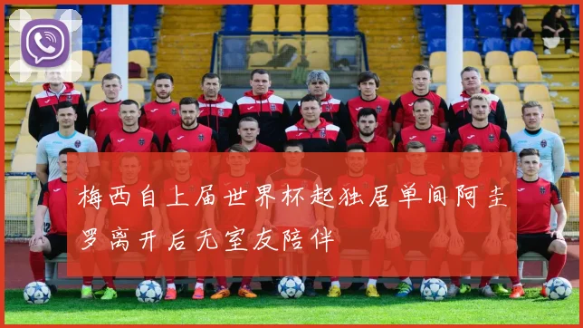 梅西自上届世界杯起独居单间阿圭罗离开后无室友陪伴