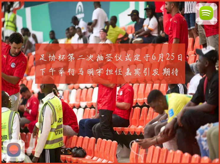 足协杯第二次抽签仪式定于6月25日下午举行马明宇担任嘉宾引发期待