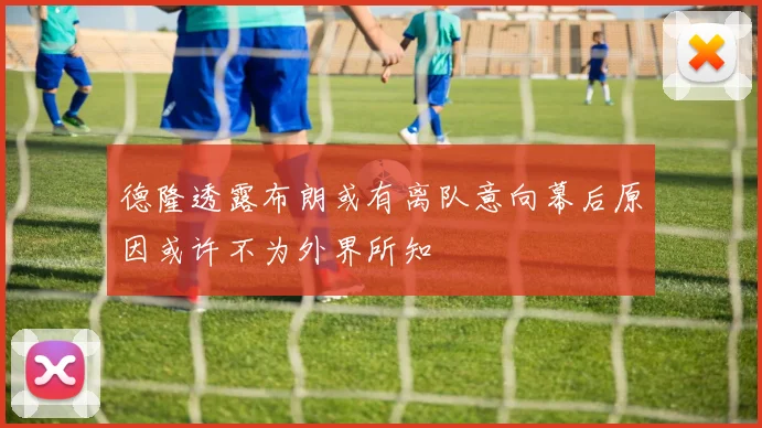 德隆透露布朗或有离队意向幕后原因或许不为外界所知