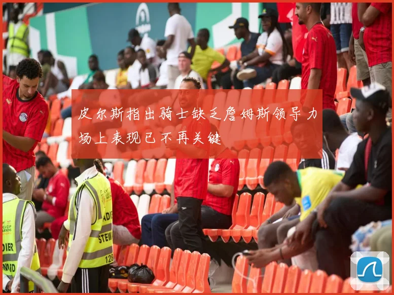 皮尔斯指出骑士缺乏詹姆斯领导力场上表现已不再关键