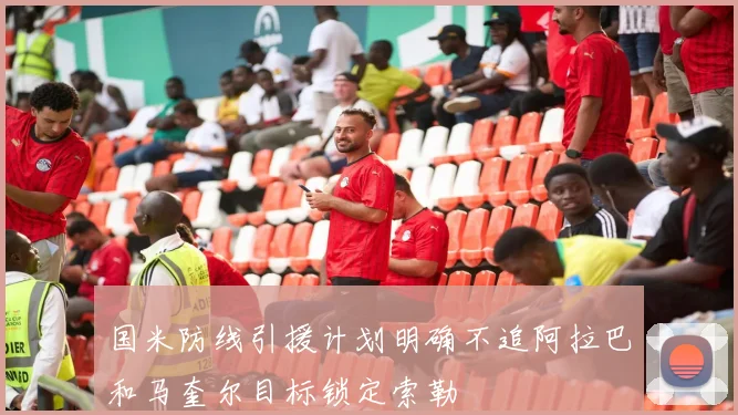 国米防线引援计划明确不追阿拉巴和马奎尔目标锁定索勒