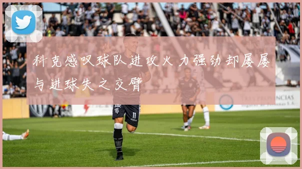 科克感叹球队进攻火力强劲却屡屡与进球失之交臂