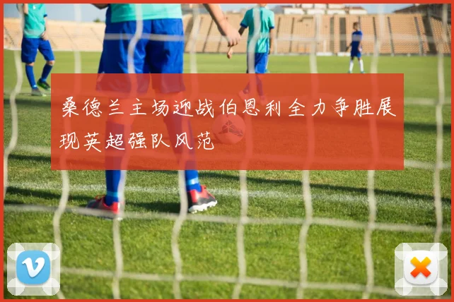 桑德兰主场迎战伯恩利全力争胜展现英超强队风范