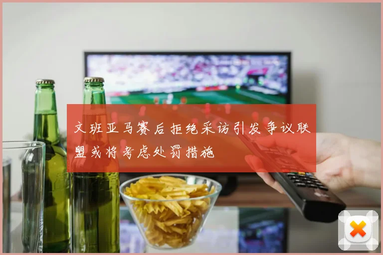 文班亚马赛后拒绝采访引发争议联盟或将考虑处罚措施