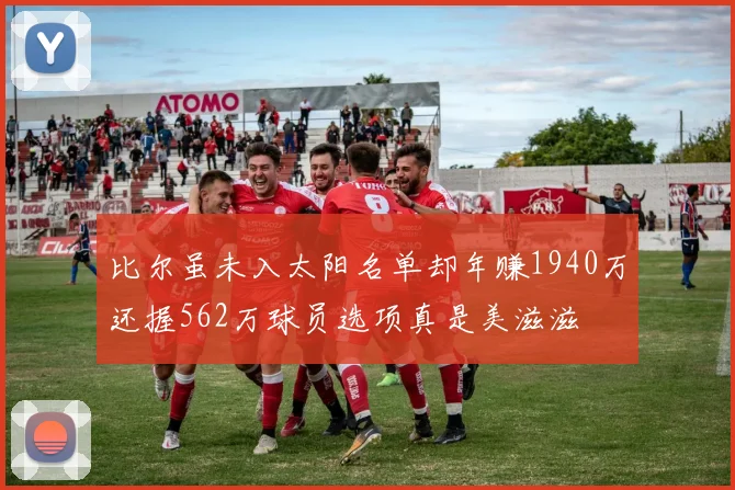 比尔虽未入太阳名单却年赚1940万还握562万球员选项真是美滋滋