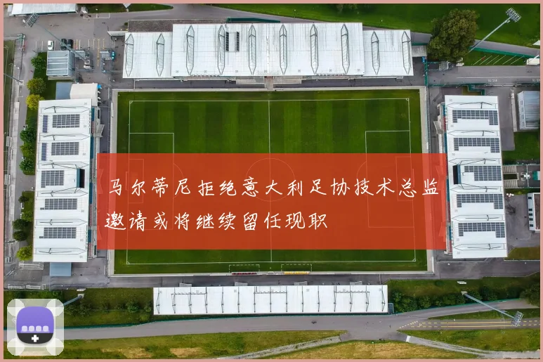 马尔蒂尼拒绝意大利足协技术总监邀请或将继续留任现职
