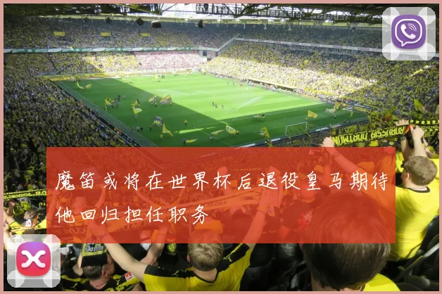 魔笛或将在世界杯后退役皇马期待他回归担任职务