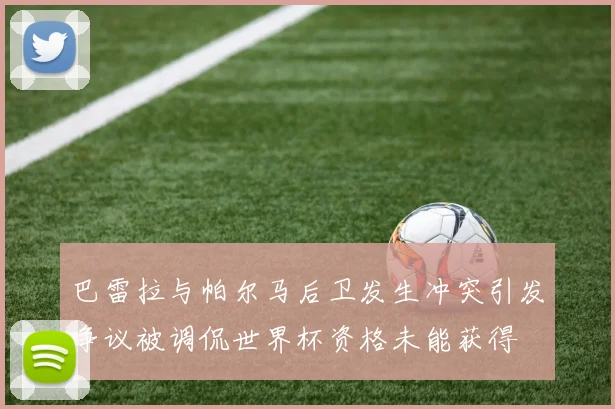 巴雷拉与帕尔马后卫发生冲突引发争议被调侃世界杯资格未能获得
