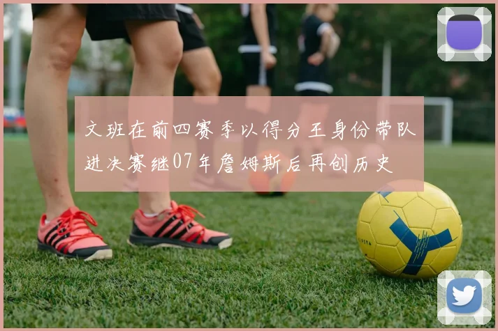 文班在前四赛季以得分王身份带队进决赛继07年詹姆斯后再创历史