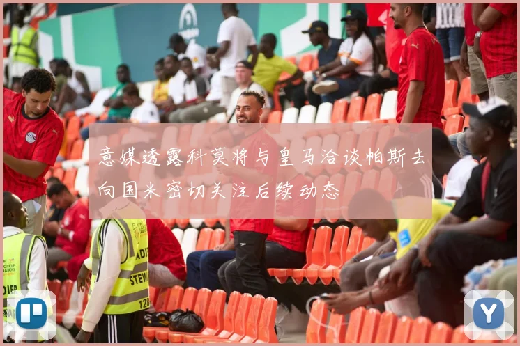 意媒透露科莫将与皇马洽谈帕斯去向国米密切关注后续动态